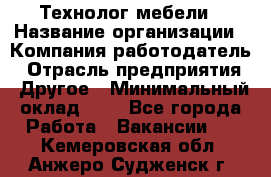 Технолог мебели › Название организации ­ Компания-работодатель › Отрасль предприятия ­ Другое › Минимальный оклад ­ 1 - Все города Работа » Вакансии   . Кемеровская обл.,Анжеро-Судженск г.